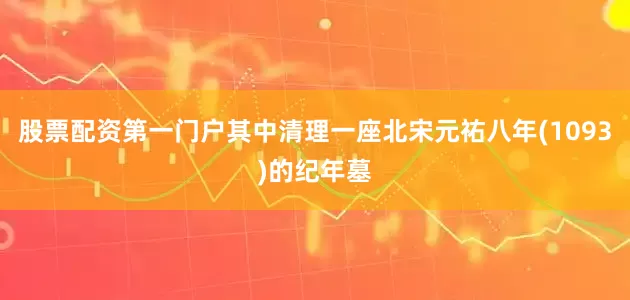 股票配资第一门户其中清理一座北宋元祐八年(1093)的纪年墓