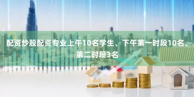 配资炒股配资专业上午10名学生、下午第一时段10名、第二时段3名