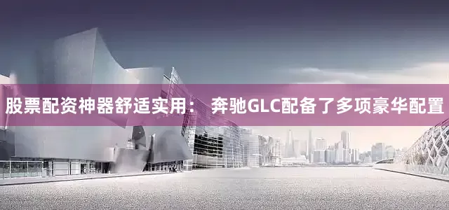 股票配资神器舒适实用： 奔驰GLC配备了多项豪华配置