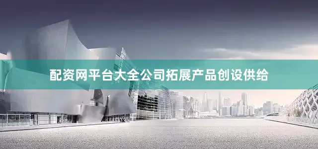 配资网平台大全公司拓展产品创设供给