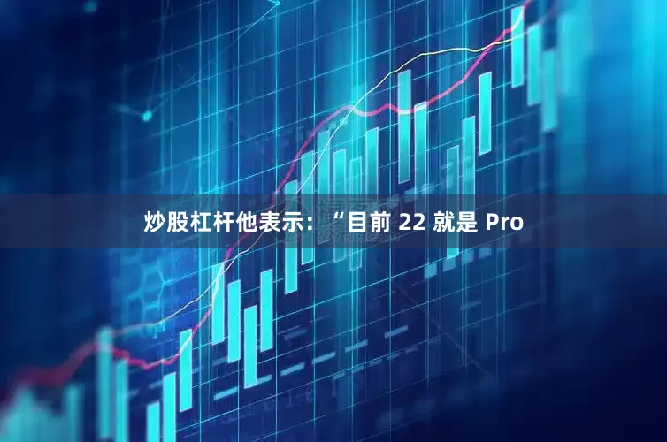 炒股杠杆他表示：“目前 22 就是 Pro