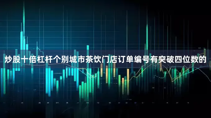 炒股十倍杠杆个别城市茶饮门店订单编号有突破四位数的