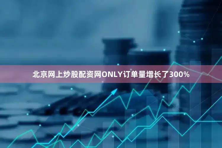 北京网上炒股配资网ONLY订单量增长了300%