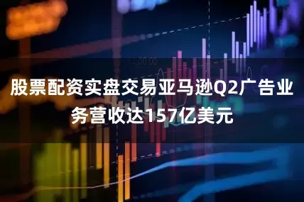 股票配资实盘交易亚马逊Q2广告业务营收达157亿美元