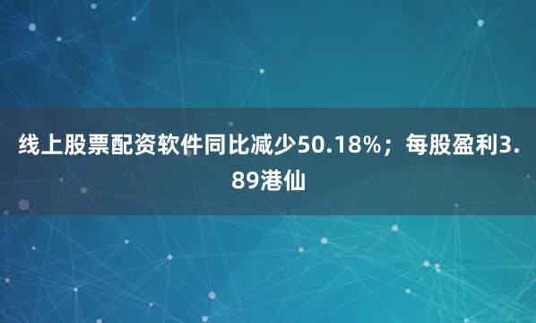 线上股票配资软件同比减少50.18%；每股盈利3.89港仙