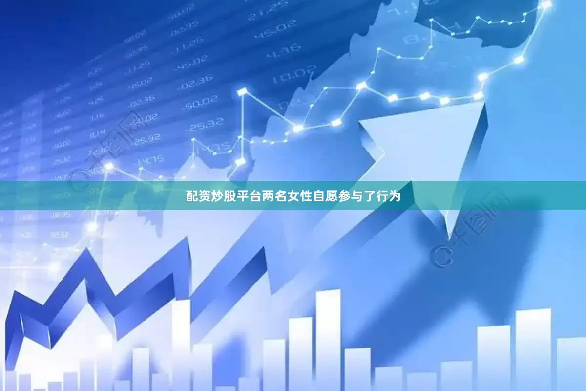 配资炒股平台两名女性自愿参与了行为
