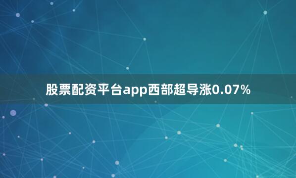 股票配资平台app西部超导涨0.07%