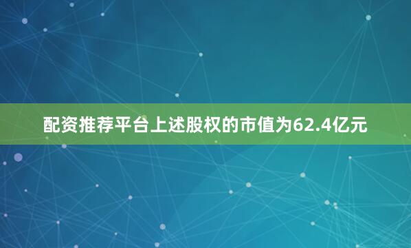 配资推荐平台上述股权的市值为62.4亿元