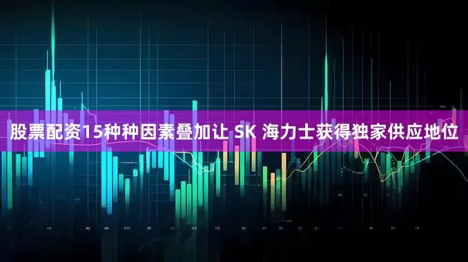 股票配资15种种因素叠加让 SK 海力士获得独家供应地位