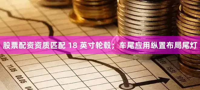 股票配资资质匹配 18 英寸轮毂；车尾应用纵置布局尾灯