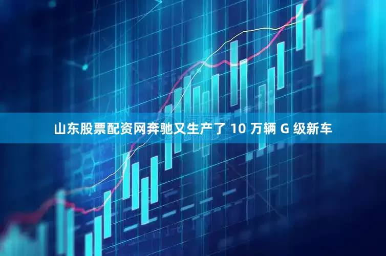 山东股票配资网奔驰又生产了 10 万辆 G 级新车
