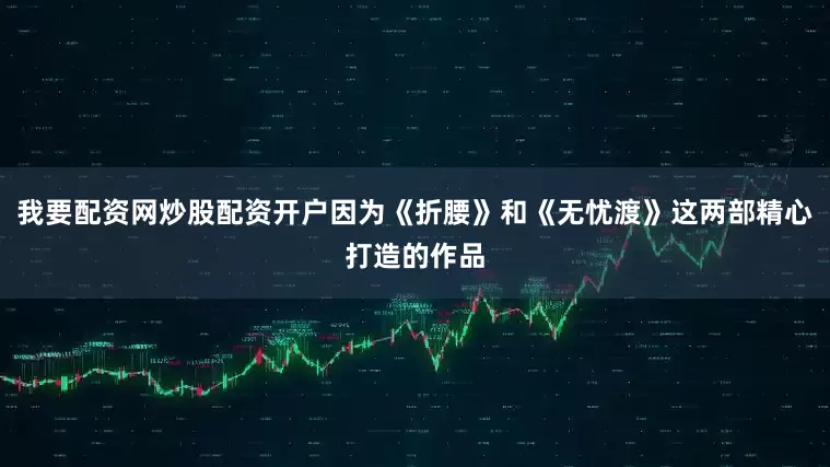 我要配资网炒股配资开户因为《折腰》和《无忧渡》这两部精心打造的作品