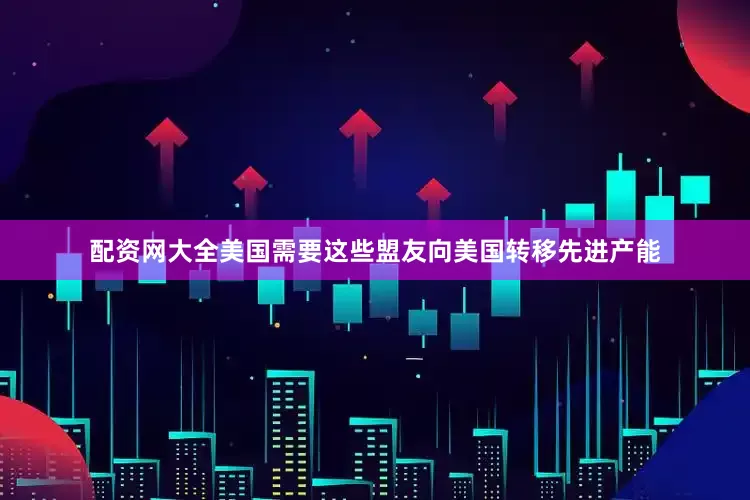 配资网大全美国需要这些盟友向美国转移先进产能
