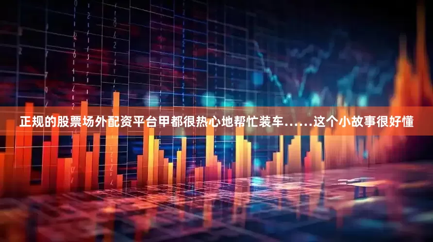 正规的股票场外配资平台甲都很热心地帮忙装车……这个小故事很好懂