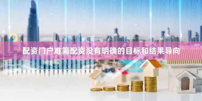 配资门户难简配资没有明确的目标和结果导向