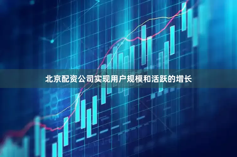 北京配资公司实现用户规模和活跃的增长
