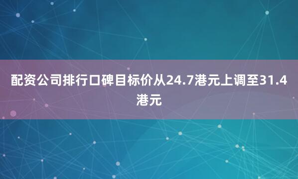 配资公司排行口碑目标价从24.7港元上调至31.4港元