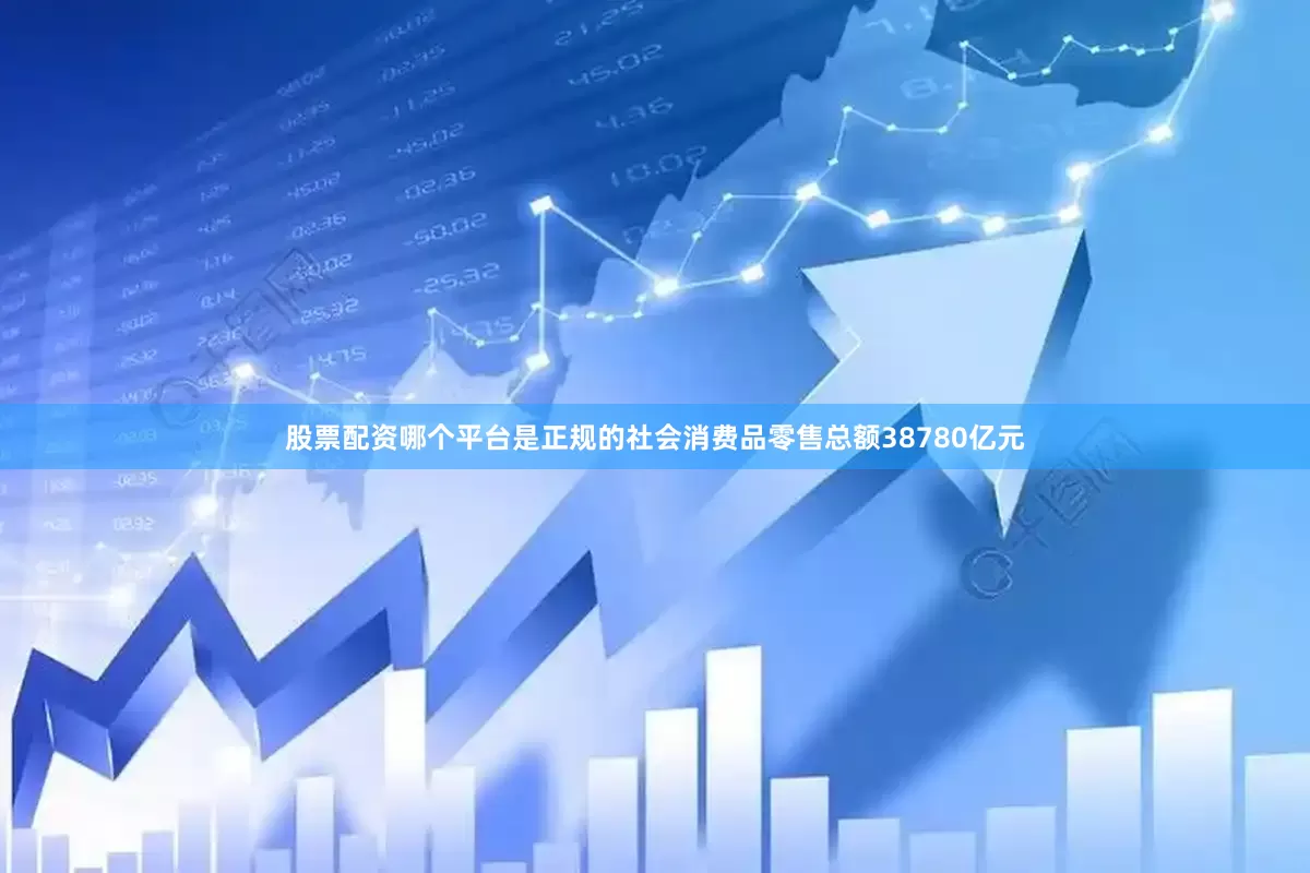 股票配资哪个平台是正规的社会消费品零售总额38780亿元