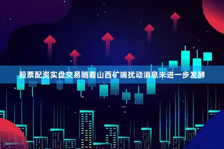 股票配资实盘交易随着山西矿端扰动消息未进一步发酵
