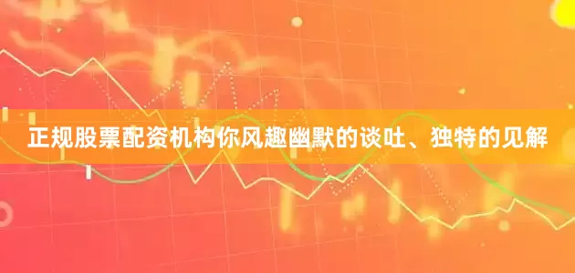 正规股票配资机构你风趣幽默的谈吐、独特的见解