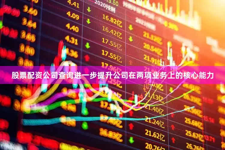 股票配资公司查询进一步提升公司在两项业务上的核心能力