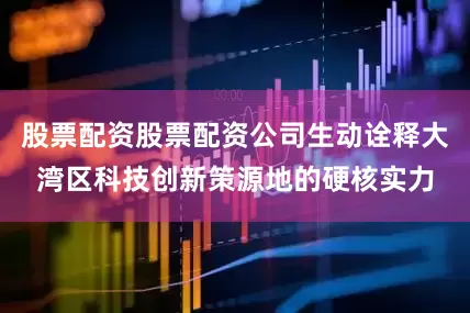 股票配资股票配资公司生动诠释大湾区科技创新策源地的硬核实力