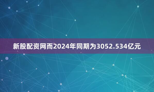 新股配资网而2024年同期为3052.534亿元