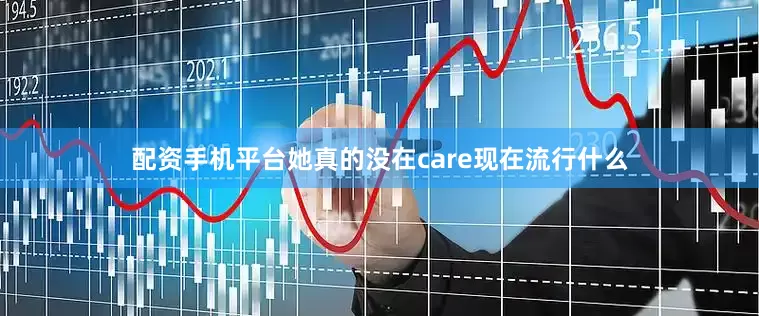 配资手机平台她真的没在care现在流行什么