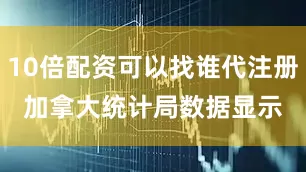 10倍配资可以找谁代注册　　加拿大统计局数据显示