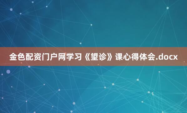 金色配资门户网学习《望诊》课心得体会.docx