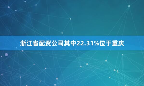 浙江省配资公司其中22.31%位于重庆