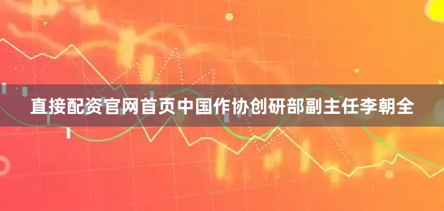 直接配资官网首页中国作协创研部副主任李朝全