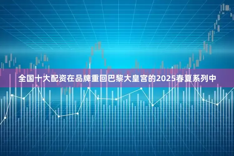 全国十大配资在品牌重回巴黎大皇宫的2025春夏系列中
