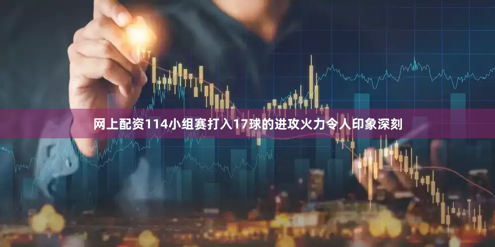 网上配资114小组赛打入17球的进攻火力令人印象深刻