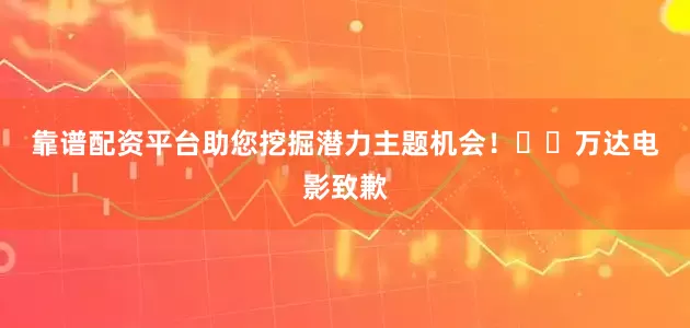 靠谱配资平台助您挖掘潜力主题机会！		　　万达电影致歉
