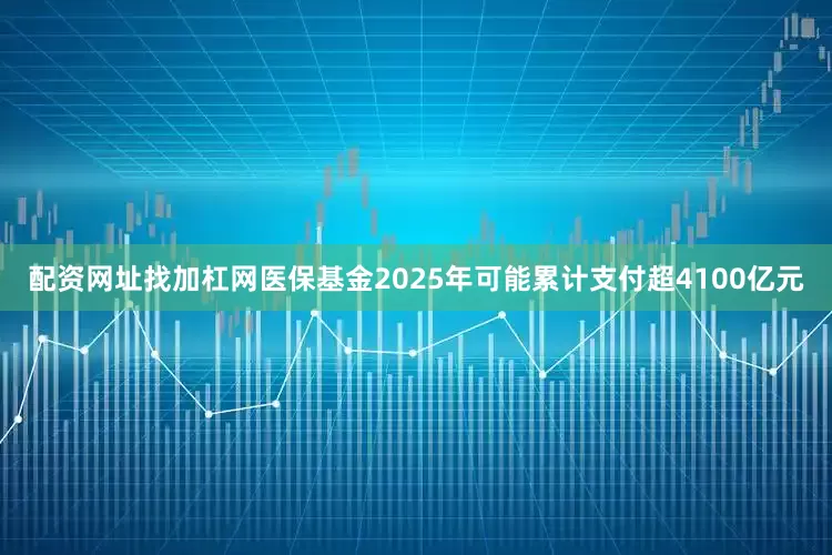 配资网址找加杠网医保基金2025年可能累计支付超4100亿元