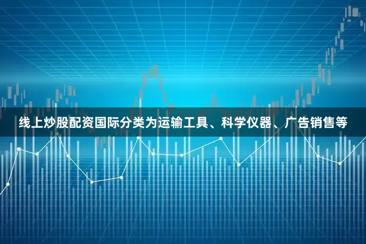 线上炒股配资国际分类为运输工具、科学仪器、广告销售等