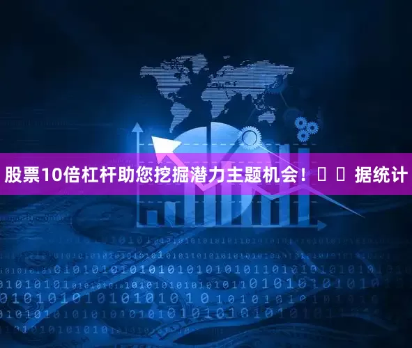 股票10倍杠杆助您挖掘潜力主题机会! 据统计
