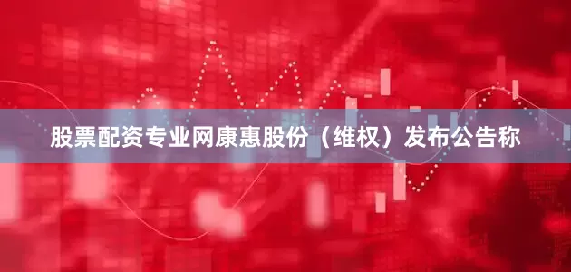 股票配资专业网康惠股份（维权）发布公告称