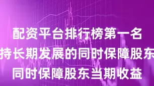配资平台排行榜第一名力求在支持长期发展的同时保障股东当期收益