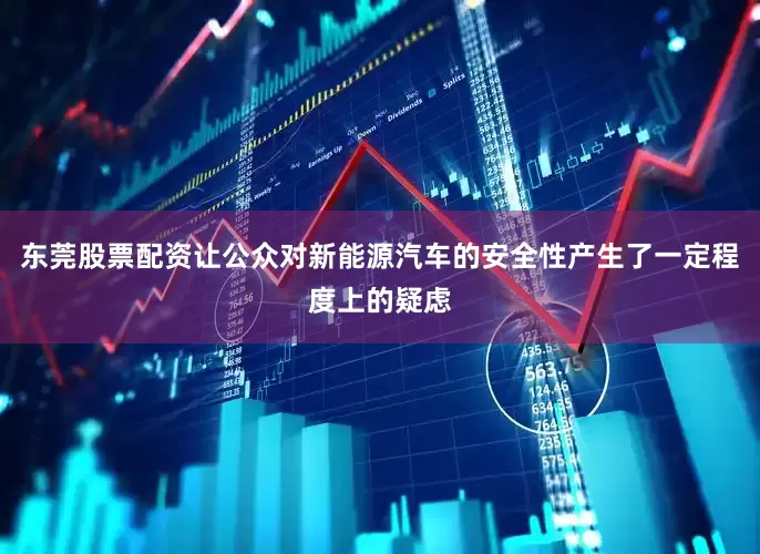 东莞股票配资让公众对新能源汽车的安全性产生了一定程度上的疑虑