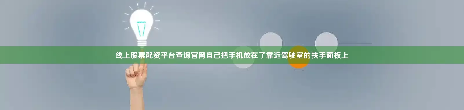 线上股票配资平台查询官网自己把手机放在了靠近驾驶室的扶手面板上