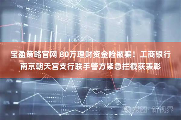 宝盈策略官网 80万理财资金险被骗！工商银行南京朝天宫支行联手警方紧急拦截获表彰
