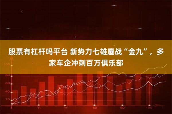 股票有杠杆吗平台 新势力七雄鏖战“金九”，多家车企冲刺百万俱乐部