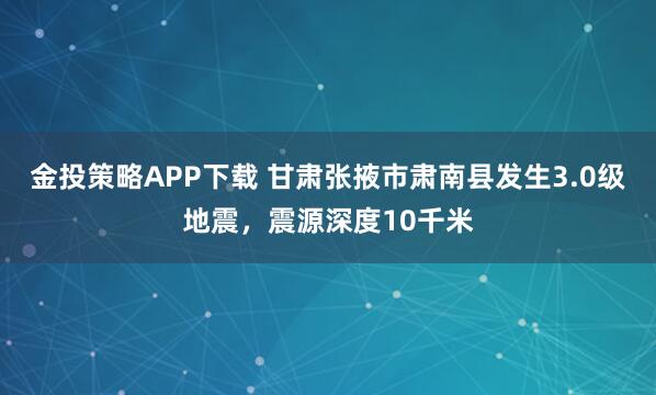金投策略APP下载 甘肃张掖市肃南县发生3.0级地震，震源深度10千米