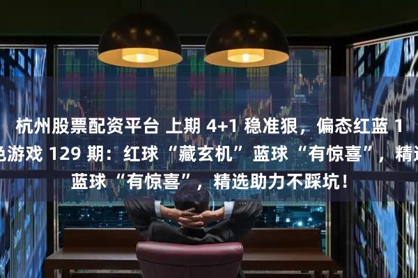 杭州股票配资平台 上期 4+1 稳准狠，偏态红蓝 1+1 出彩！双色游戏 129 期：红球 “藏玄机” 蓝球 “有惊喜”，精选助力不踩坑！