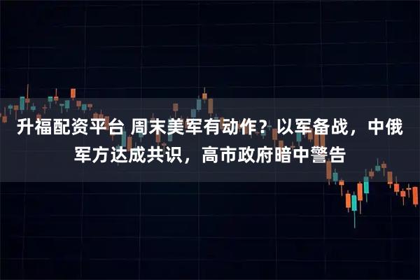 升福配资平台 周末美军有动作？以军备战，中俄军方达成共识，高市政府暗中警告