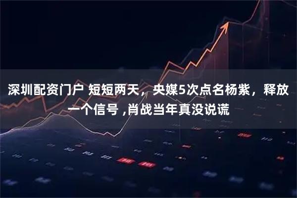 深圳配资门户 短短两天，央媒5次点名杨紫，释放一个信号 ,肖战当年真没说谎