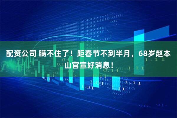 配资公司 瞒不住了！距春节不到半月，68岁赵本山官宣好消息！